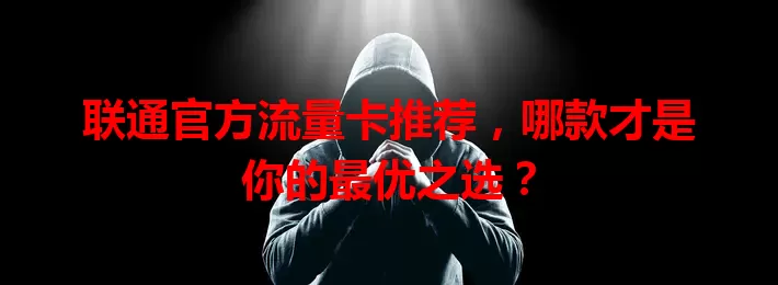 联通官方流量卡推荐,哪款才是你的最优之选?