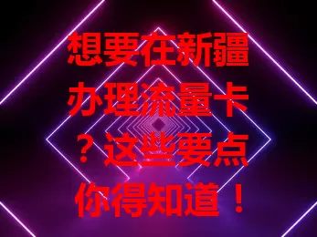 想要在新疆办理流量卡?这些要点你得知道!