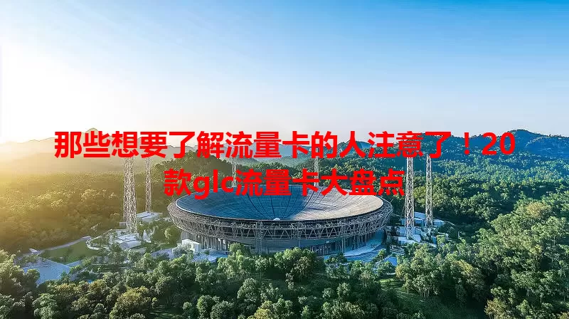 那些想要了解流量卡的人注意了!20款glc流量卡大盘点