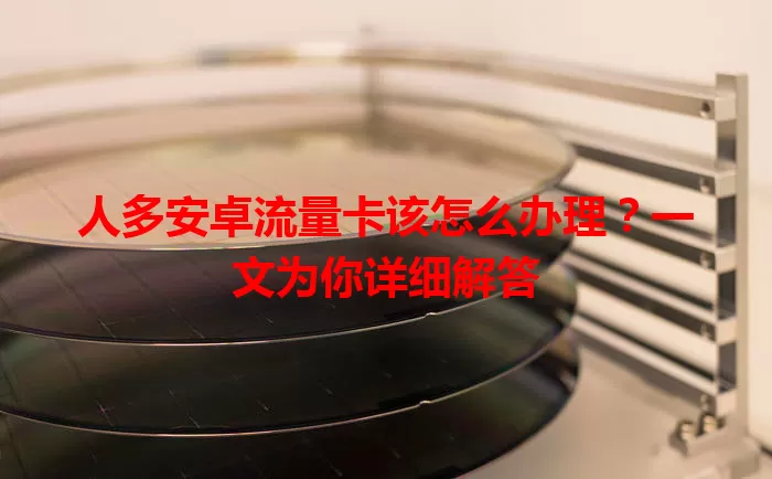 人多安卓流量卡该怎么办理?一文为你详细解答