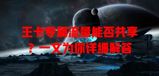 王卡专属流量能否共享?一文为你详细解答
