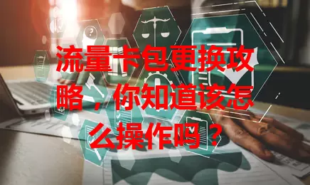 流量卡包更换攻略,你知道该怎么操作吗?