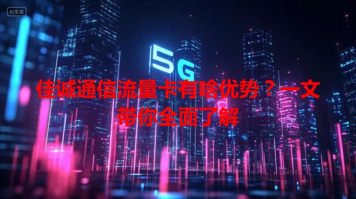 佳诚通信流量卡有啥优势?一文带你全面了解
