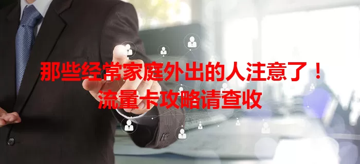 那些经常家庭外出的人注意了!流量卡攻略请查收