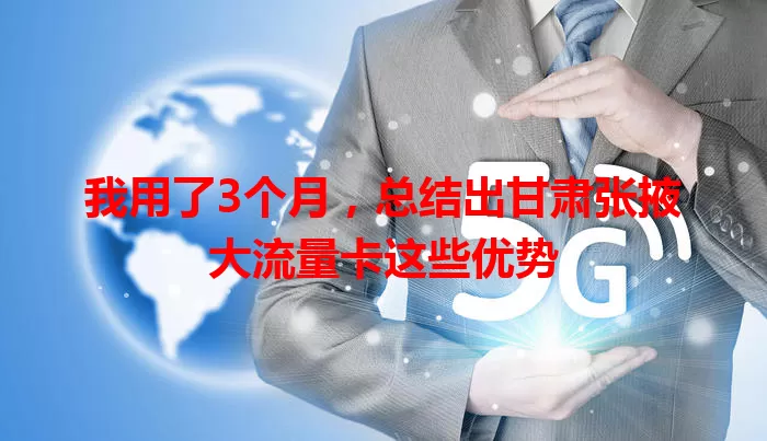 我用了3个月,总结出甘肃张掖大流量卡这些优势