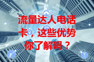 流量达人电话卡,这些优势你了解吗?