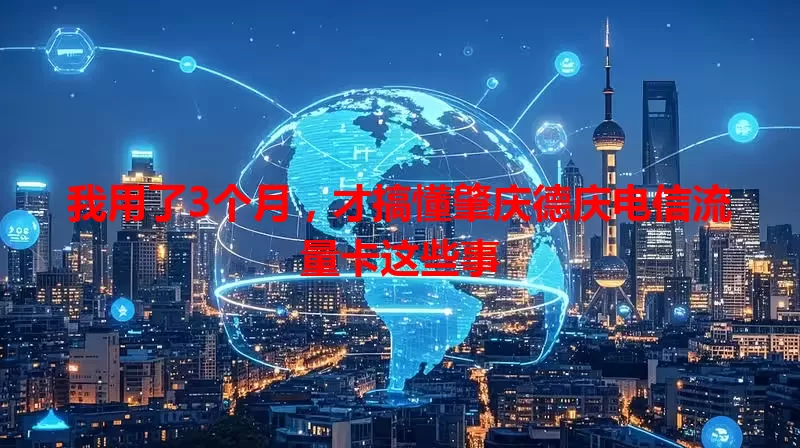 我用了3个月,才搞懂肇庆德庆电信流量卡这些事