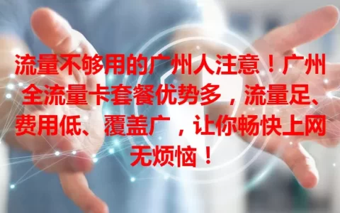 流量不够用的广州人注意！广州全流量卡套餐优势多，流量足、费用低、覆盖广，让你畅快上网无烦恼！