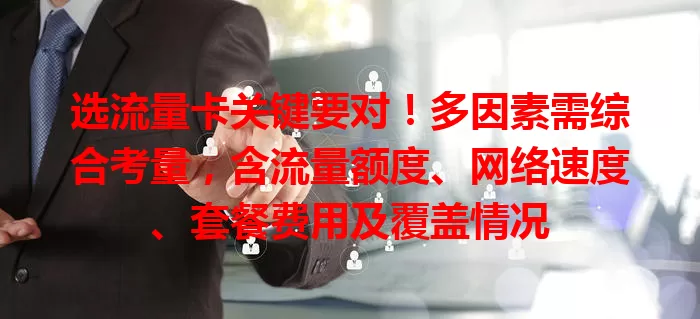 选流量卡关键要对!多因素需综合考量,含流量额度、网络速度、套餐费用及覆盖情况
