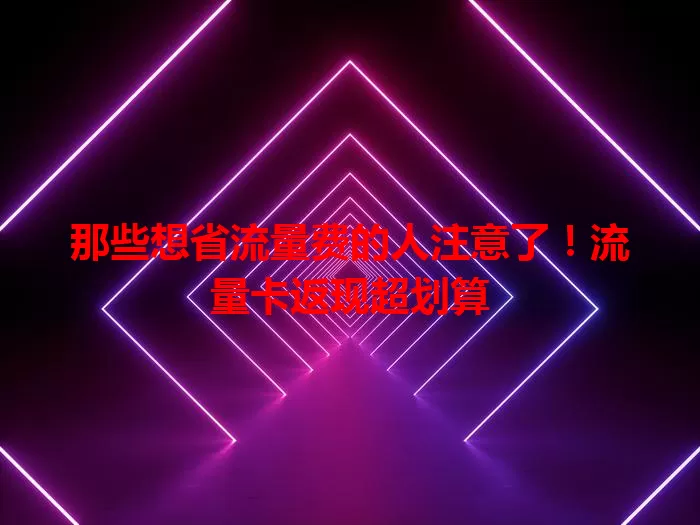 那些想省流量费的人注意了!流量卡返现超划算