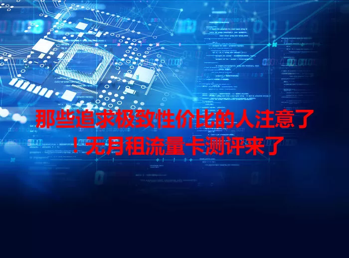 那些追求极致性价比的人注意了!无月租流量卡测评来了