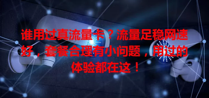 谁用过真流量卡?流量足稳网速好,套餐合理有小问题,用过的体验都在这!