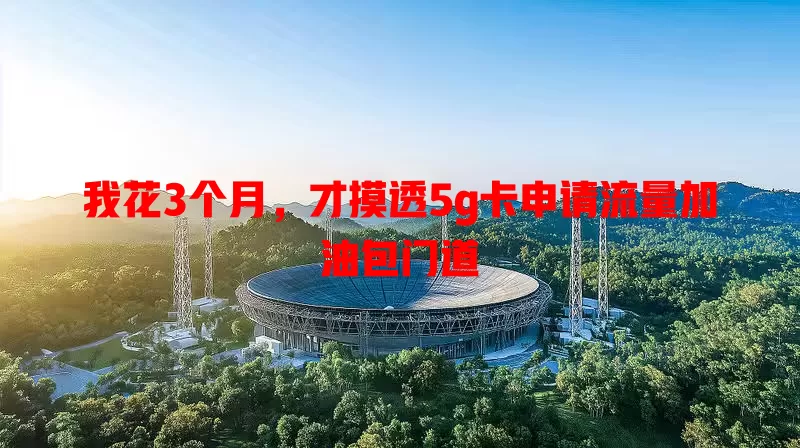 我花3个月,才摸透5g卡申请流量加油包门道