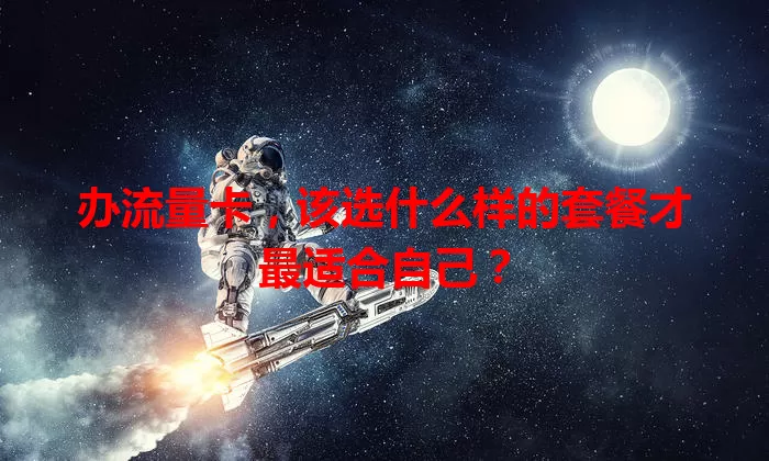 办流量卡,该选什么样的套餐才最适合自己?