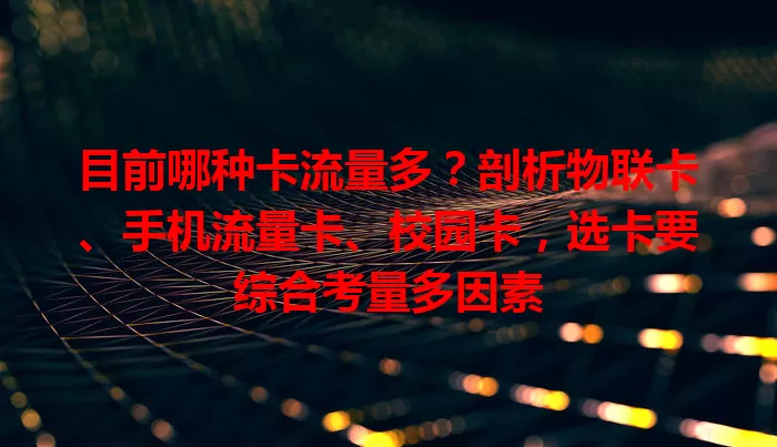 目前哪种卡流量多?剖析物联卡、手机流量卡、校园卡,选卡要综合考量多因素