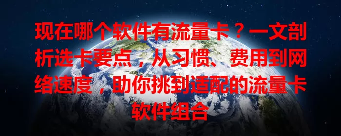 现在哪个软件有流量卡?一文剖析选卡要点,从习惯、费用到网络速度,助你挑到适配的流量卡软件组合