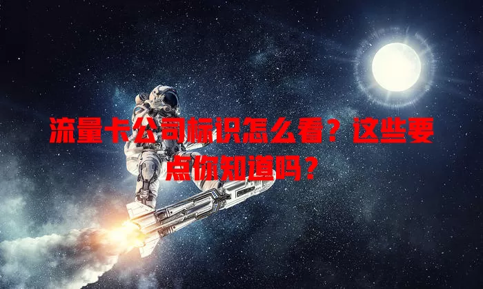 流量卡公司标识怎么看?这些要点你知道吗?