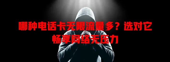 哪种电话卡无限流量多?选对它畅享网络无压力