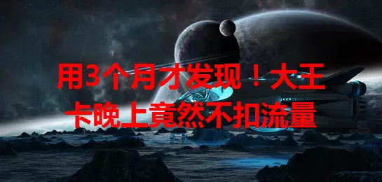 用3个月才发现!大王卡晚上竟然不扣流量