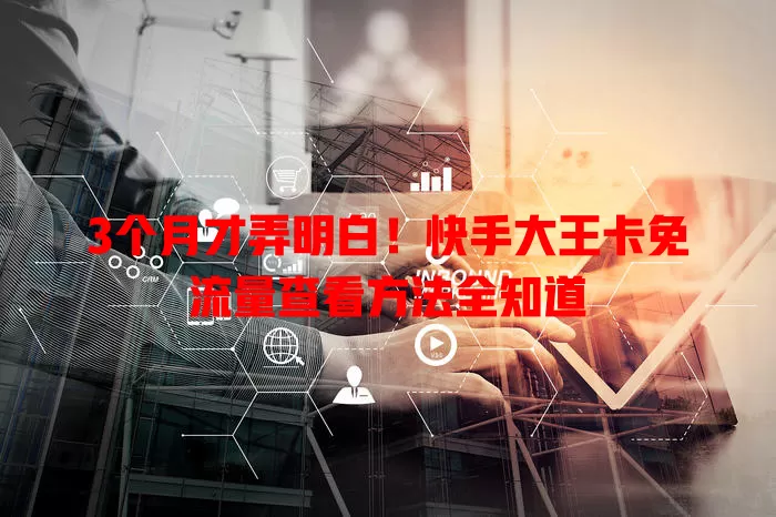 3个月才弄明白!快手大王卡免流量查看方法全知道