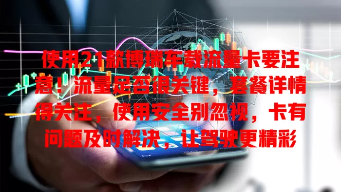 使用21款博瑞车载流量卡要注意!流量足否很关键,套餐详情得关注,使用安全别忽视,卡有问题及时解决,让驾驶更精彩