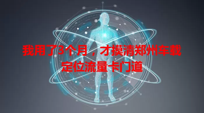 我用了3个月,才摸清郑州车载定位流量卡门道