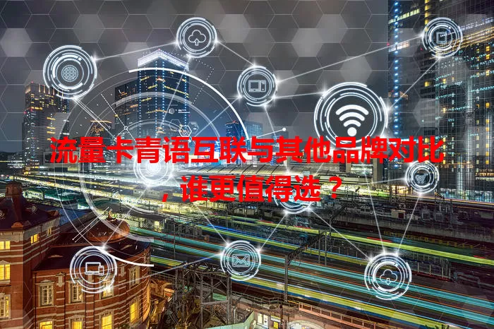 流量卡青语互联与其他品牌对比,谁更值得选?