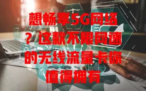 想畅享5G网络？这款不限网速的无线流量卡你值得拥有