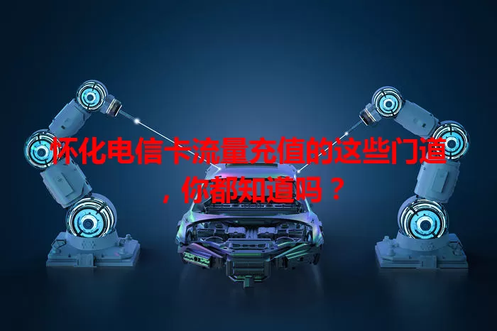 怀化电信卡流量充值的这些门道,你都知道吗?
