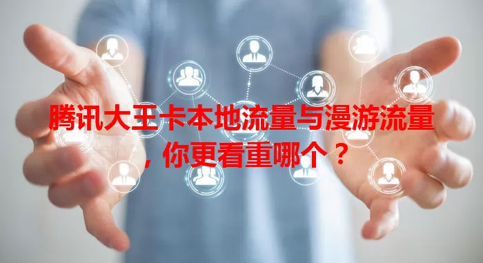 腾讯大王卡本地流量与漫游流量,你更看重哪个?