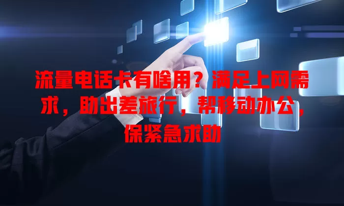 流量电话卡有啥用?满足上网需求,助出差旅行,帮移动办公,保紧急求助