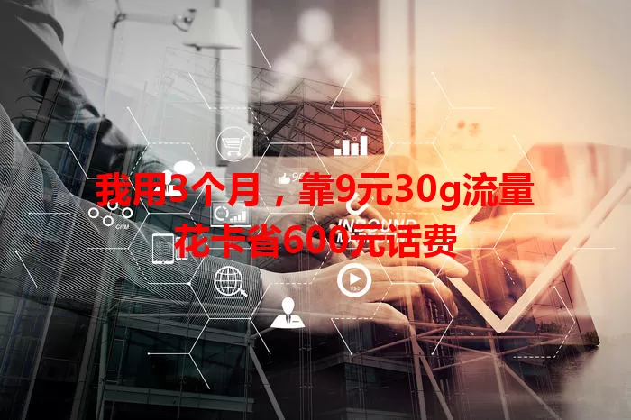 我用3个月,靠9元30g流量花卡省600元话费