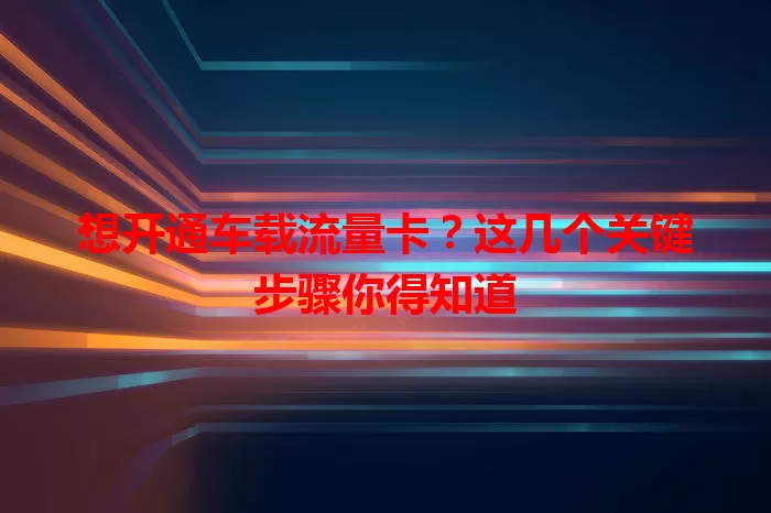 想开通车载流量卡?这几个关键步骤你得知道