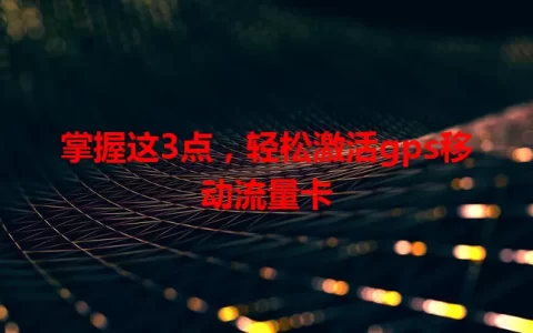 掌握这3点，轻松激活gps移动流量卡