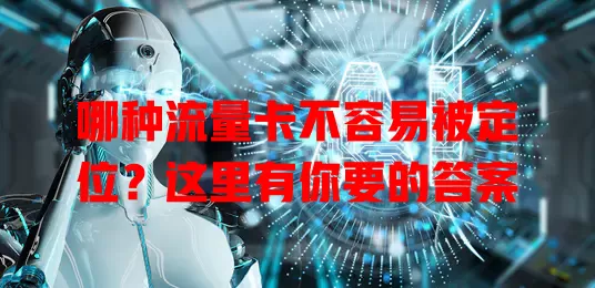 哪种流量卡不容易被定位?这里有你要的答案