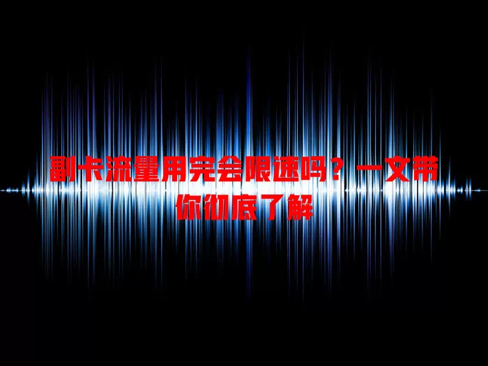 副卡流量用完会限速吗?一文带你彻底了解