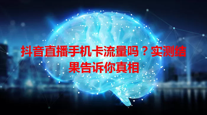 抖音直播手机卡流量吗?实测结果告诉你真相