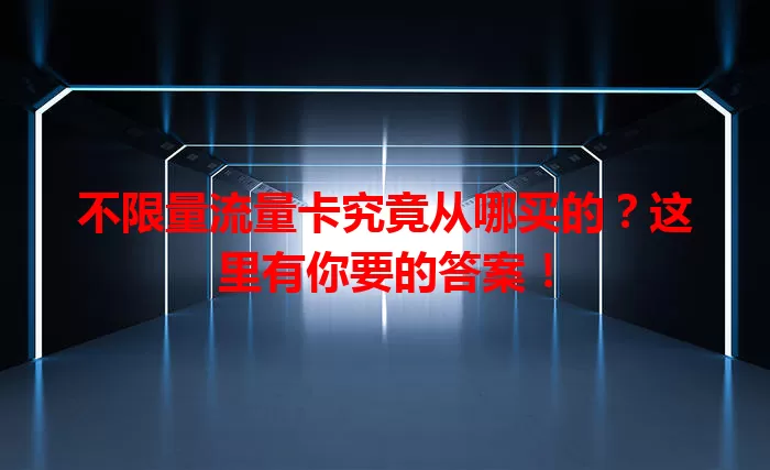 不限量流量卡究竟从哪买的?这里有你要的答案!