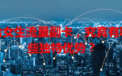 给女生流量副卡，究竟有哪些独特优势？