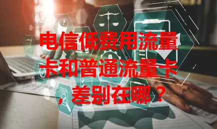 电信低费用流量卡和普通流量卡,差别在哪?