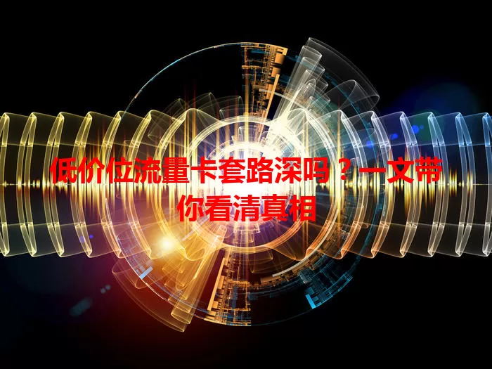 低价位流量卡套路深吗?一文带你看清真相