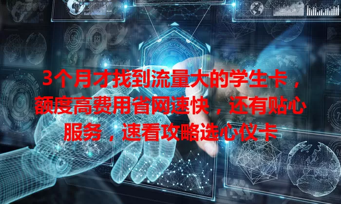 3个月才找到流量大的学生卡,额度高费用省网速快,还有贴心服务,速看攻略选心仪卡