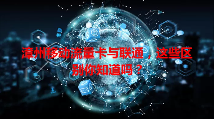 漳州移动流量卡与联通,这些区别你知道吗?