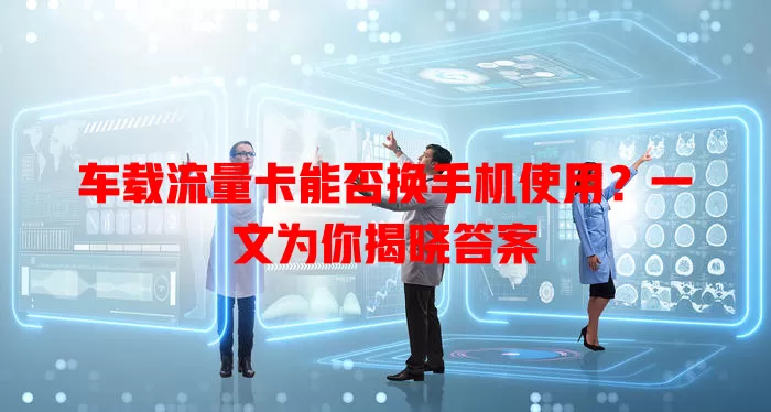 车载流量卡能否换手机使用?一文为你揭晓答案