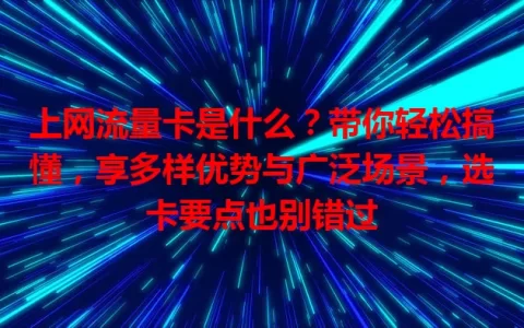 上网流量卡是什么？带你轻松搞懂，享多样优势与广泛场景，选卡要点也别错过