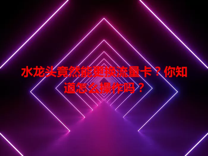 水龙头竟然能更换流量卡?你知道怎么操作吗?