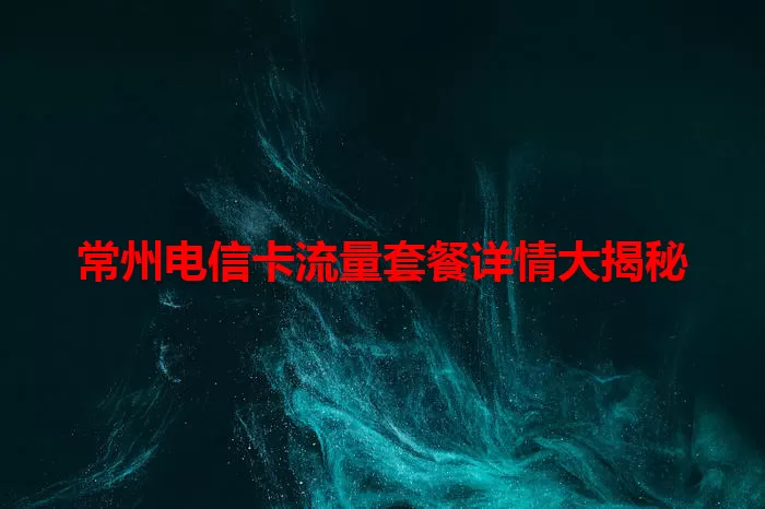 常州电信卡流量套餐详情大揭秘