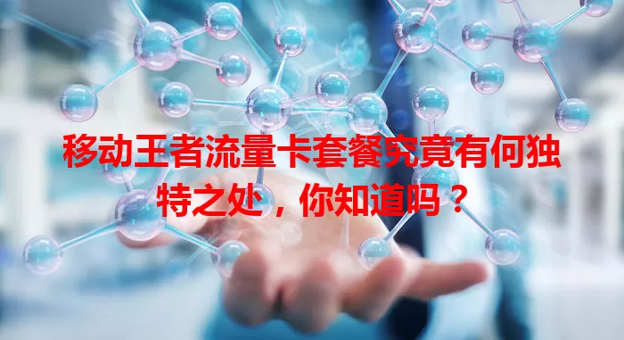 移动王者流量卡套餐究竟有何独特之处,你知道吗?