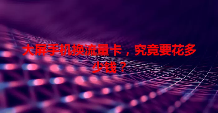 大屏手机换流量卡,究竟要花多少钱?