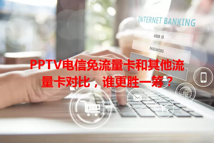 PPTV电信免流量卡和其他流量卡对比,谁更胜一筹?